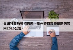 贵州特岗教师招聘网（贵州特岗教师招聘网官网2020公告）