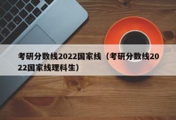 考研分数线2022国家线（考研分数线2022国家线理科生）