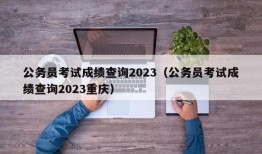 公务员考试成绩查询2023（公务员考试成绩查询2023重庆）