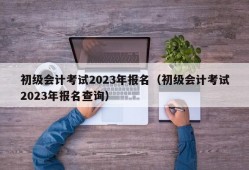 初级会计考试2023年报名（初级会计考试2023年报名查询）