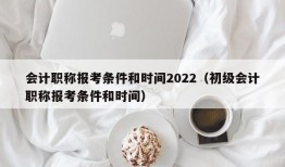 会计职称报考条件和时间2022（初级会计职称报考条件和时间）