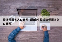 经济师报名入口官网（海南中级经济师报名入口官网）