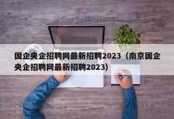 国企央企招聘网最新招聘2023（南京国企央企招聘网最新招聘2023）