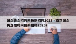 国企央企招聘网最新招聘2023（南京国企央企招聘网最新招聘2023）