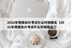 2022年初级会计考试什么时候报名（2021年初级会计考试什么时候报名?）