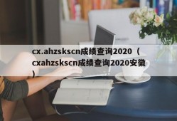 cx.ahzskscn成绩查询2020（cxahzskscn成绩查询2020安徽）