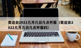 奥运会2021几月几日几点开幕（奥运会2021几月几日几点开幕的）