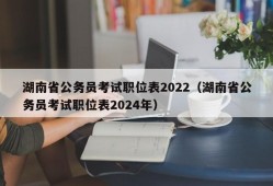 湖南省公务员考试职位表2022（湖南省公务员考试职位表2024年）