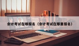 会计考试在哪报名（会计考试在那里报名）