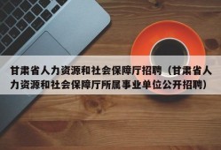 甘肃省人力资源和社会保障厅招聘（甘肃省人力资源和社会保障厅所属事业单位公开招聘）