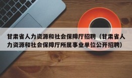 甘肃省人力资源和社会保障厅招聘（甘肃省人力资源和社会保障厅所属事业单位公开招聘）