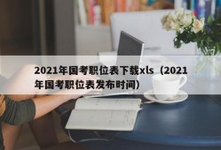 2021年国考职位表下载xls（2021年国考职位表发布时间）