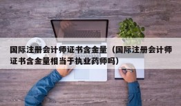 国际注册会计师证书含金量（国际注册会计师证书含金量相当于执业药师吗）