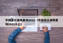 中级会计成绩查询2022（中级会计成绩查询2022入口）