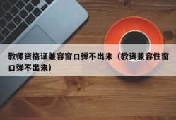 教师资格证兼容窗口弹不出来（教资兼容性窗口弹不出来）