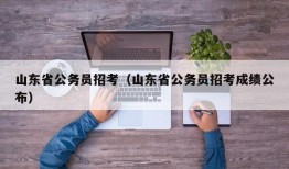 山东省公务员招考（山东省公务员招考成绩公布）