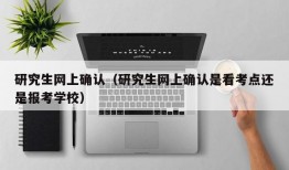 研究生网上确认（研究生网上确认是看考点还是报考学校）