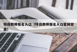 特岗教师报名入口（特岗教师报名入口官网甘肃）