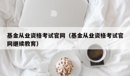 基金从业资格考试官网（基金从业资格考试官网继续教育）