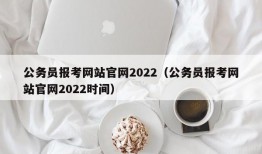 公务员报考网站官网2022（公务员报考网站官网2022时间）