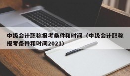 中级会计职称报考条件和时间（中级会计职称报考条件和时间2021）