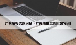 广东填报志愿网站（广东填报志愿网站官网）