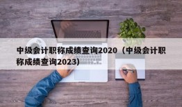 中级会计职称成绩查询2020（中级会计职称成绩查询2023）