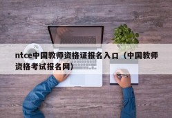 ntce中国教师资格证报名入口（中国教师资格考试报名网）