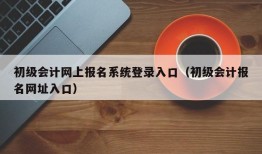 初级会计网上报名系统登录入口（初级会计报名网址入口）