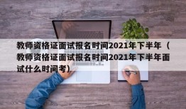 教师资格证面试报名时间2021年下半年（教师资格证面试报名时间2021年下半年面试什么时间考）