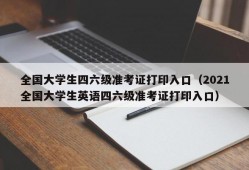 全国大学生四六级准考证打印入口（2021全国大学生英语四六级准考证打印入口）