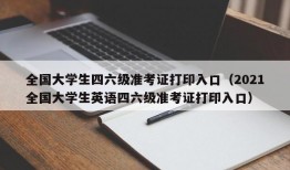 全国大学生四六级准考证打印入口（2021全国大学生英语四六级准考证打印入口）