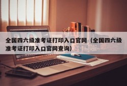 全国四六级准考证打印入口官网（全国四六级准考证打印入口官网查询）