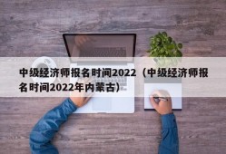 中级经济师报名时间2022（中级经济师报名时间2022年内蒙古）