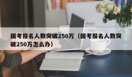 国考报名人数突破250万（国考报名人数突破250万怎么办）