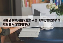 湖北省教师资格证报名入口（湖北省教师资格证报名入口官网网址）