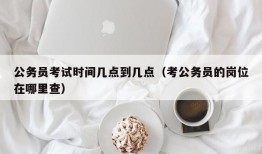 公务员考试时间几点到几点（考公务员的岗位在哪里查）