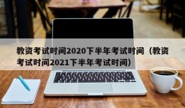 教资考试时间2020下半年考试时间（教资考试时间2021下半年考试时间）