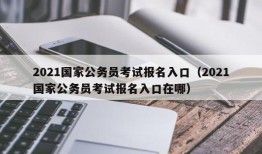 2021国家公务员考试报名入口（2021国家公务员考试报名入口在哪）