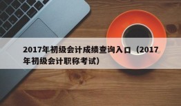 2017年初级会计成绩查询入口（2017年初级会计职称考试）