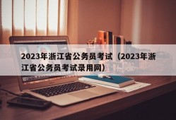 2023年浙江省公务员考试（2023年浙江省公务员考试录用网）