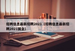 招聘信息最新招聘2021（招聘信息最新招聘2021国企）