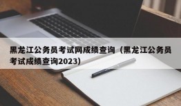 黑龙江公务员考试网成绩查询（黑龙江公务员考试成绩查询2023）