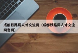 成都铁路局人才交流网（成都铁路局人才交流网官网）