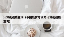 计算机成绩查询（中国教育考试网计算机成绩查询）