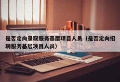 是否定向录取服务基层项目人员（是否定向招聘服务基层项目人员）