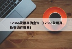 12366发票真伪查询（12366发票真伪查询在哪里）