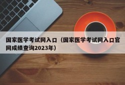 国家医学考试网入口（国家医学考试网入口官网成绩查询2023年）