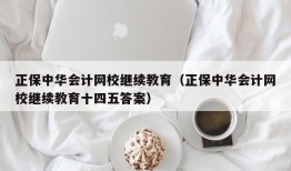 正保中华会计网校继续教育（正保中华会计网校继续教育十四五答案）