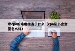 考cpa的难度相当于什么（cpa证书含金量怎么样）